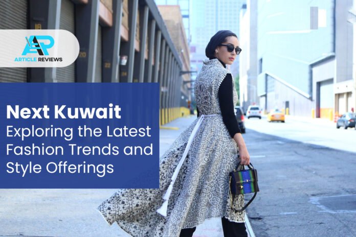 Next Kuwait Exploring the Latest Fashion Trends and Style Offerings at Article Reviews.